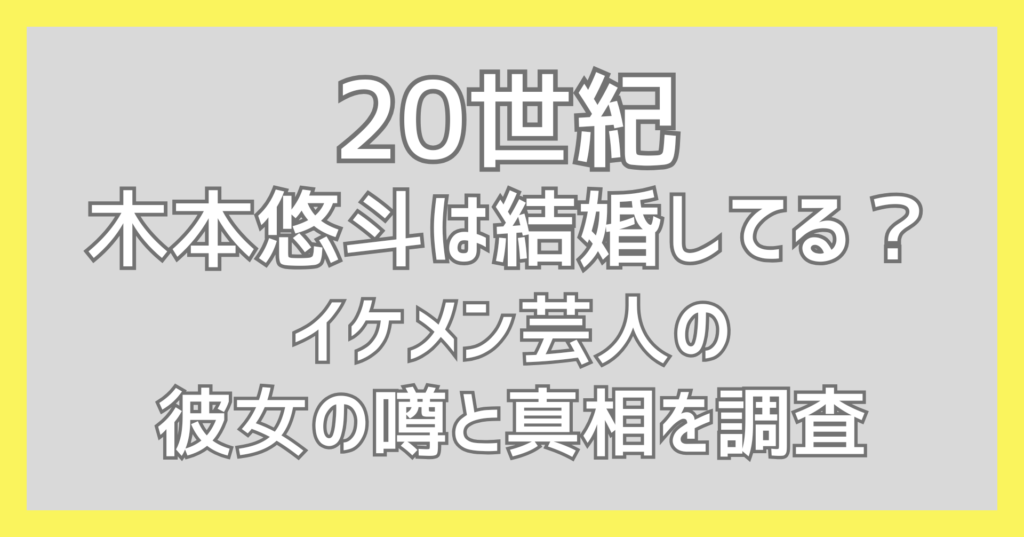 【20世紀】木本悠斗は結婚してる？イケメン芸人の彼女の噂と真相を調査