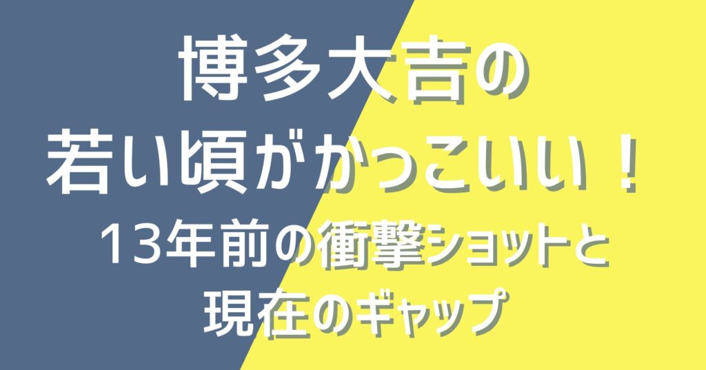 博多大吉の若い頃がかっこいい！13年前の衝撃ショットと現在のギャップ